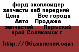 форд эксплойдер запчасти хаб передний › Цена ­ 100 - Все города Авто » Продажа запчастей   . Пермский край,Соликамск г.